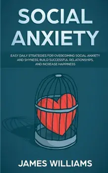Social Anxiety: Easy Daily Strategies for Overcoming Social Anxiety and Shyness, Build Successful Relationships, and Increase Happines, Paperback/James W. Williams
