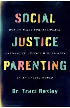 Social Justice Parenting: How to Raise Compassionate, Anti-Racist, Justice-Minded Kids in an Unjust World - Traci Baxley