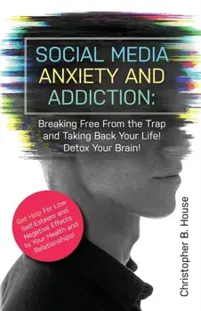 Social Media Anxiety and Addiction: Breaking Free from the Trap and Taking Back Your Life! Detox Your Brain!, Paperback/Christopher B. House