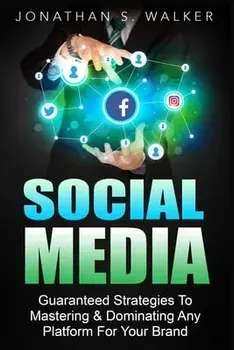 Social Media Marketing For Beginners - How To Make Money Online: Guaranteed Strategies To Monetizing, Mastering, & Dominating Any Platform For Your Br/Jonathan S. Walker