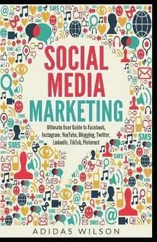 Social Media Marketing - Ultimate User Guide to Facebook, Instagram, YouTube, Blogging, Twitter, LinkedIn, TikTok, Pinterest/Adidas Wilson