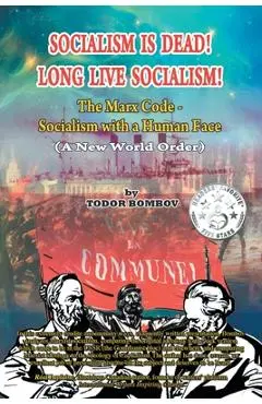 Socialism Is Dead! Long Live Socialism!: The Marx Code-Socialism with a Human Face (A New World Order) - Todor Bombov