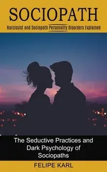 Sociopath: The Seductive Practices and Dark Psychology of Sociopaths (Narcissist and Sociopath Personality Disorders Explained)/Felipe Karl