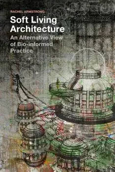 Soft Living Architecture: An Alternative View of Bio-Informed Practice, Hardcover/Rachel Armstrong
