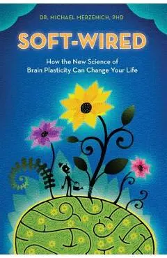 Soft-Wired: How the New Science of Brain Plasticity Can Change Your Life - Michael Merzenich Phd