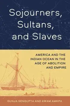 Sojourners, Sultans, and Slaves. America and the Indian Ocean in the Age of Abolition and Empire, Hardback/Awam Amkpa
