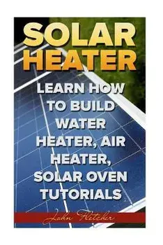 Solar Heater: Learn How to Build Water Heater, Air Heater, Solar Oven Tutorials, Paperback/John Fletcher