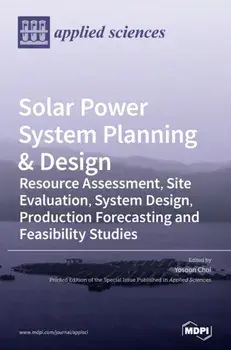 Solar Power System Planning & Design: Resource Assessment, Site Evaluation, System Design, Production Forecasting and Feasibility Studies/Yosoon Choi