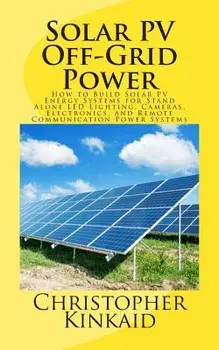 Solar Pv Off-Grid Power: How to Build Solar Pv Energy Systems for Stand Alone Led Lighting, Cameras, Electronics, and Remote Communication Powe, Paperback/Christopher Kinkaid