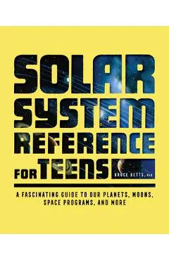 Solar System Reference for Teens: A Fascinating Guide to Our Planets, Moons, Space Programs, and More - Bruce Betts