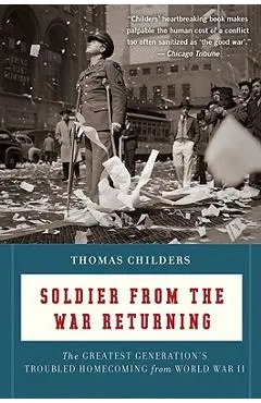Soldier from the War Returning: The Greatest Generation's Troubled Homecoming from World War II - Thomas Childers