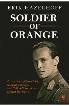 Soldier of Orange: One Man's Dynamic Story of Holland's Secret War Against the Nazi's - Erik Hazelhoff