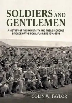 Soldiers and Gentlemen. A History of the University and Public Schools Brigade of the Royal Fusiliers 1914-1918, Paperback/Colin W Taylor