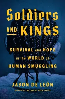 Soldiers And Kings. Survival and Hope in the World of Human Smuggling, Hardback/Jason De Leon