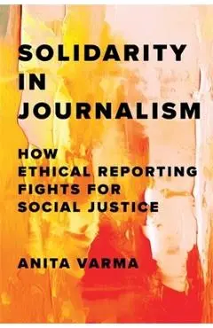 Solidarity in Journalism: How Ethical Reporting Fights for Social Justice - Anita Varma