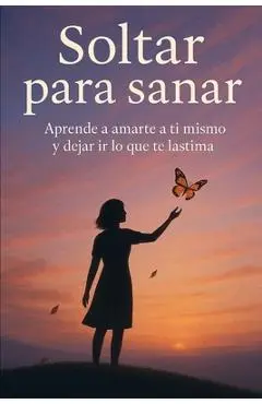 Soltar para sanar: Aprende a amarte a ti mismo y dejar ir lo que te lastima - Eliana Montemayor