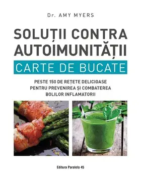 Solutii contra autoimunitatii. Carte de bucate. Peste 150 de retete delicioase pentru prevenirea si combaterea bolilor inflamatorii. Editia a 2-a/Amy Myers