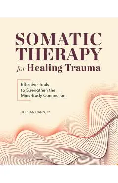 Somatic Therapy for Healing Trauma: Effective Tools to Strengthen the Mind-Body Connection - Jordan Dann