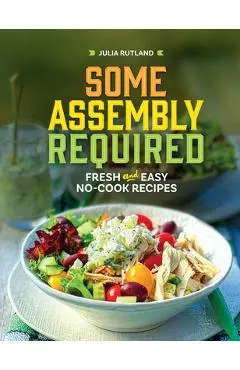 Some Assembly Required: Fresh and Easy No-Cook Recipes - Julia Rutland