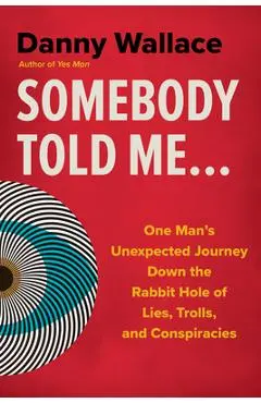 Somebody Told Me...: One Man's Unexpected Journey Down the Rabbit Hole of Lies, Trolls, and Conspiracies - Danny Wallace