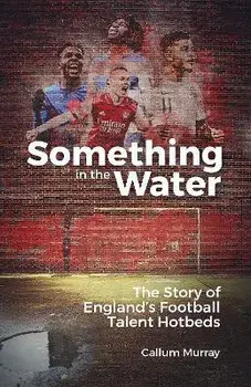 Something in the Water. The Story of England's Football Talent Hotbeds, Hardback/Callum Murray