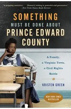 Something Must Be Done about Prince Edward County: A Family, a Virginia Town, a Civil Rights Battle - Kristen Green