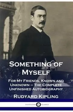 Something of Myself: For My Friends, Known and Unknown - The Complete Unfinished Autobiography - Rudyard Kipling