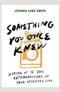 Something You Once Knew: Waking Up to the Extraordinary in Your Ordinary Life - Joshua Luke Smith