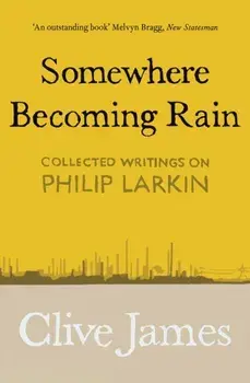 Somewhere Becoming Rain. Collected Writings on Philip Larkin, Paperback/Clive James