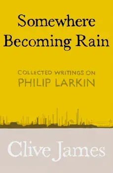 Somewhere Becoming Rain. Collected Writings on Philip Larkin, Hardback/Clive James