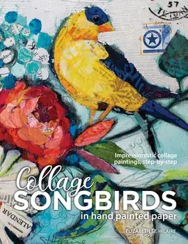 Songbirds in Collage: Impressionistic collage paintings, step-by-step, Paperback/Elizabeth J. St Hilaire