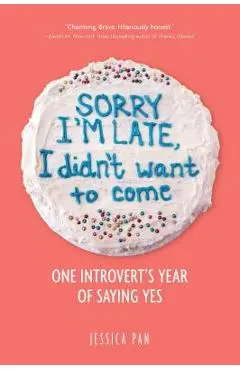 Sorry I'm Late, I Didn't Want to Come: One Introvert's Year of Saying Yes - Jessica Pan