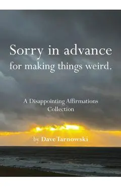 Sorry in Advance for Making Things Weird.: A Disappointing Affirmations Collection - Dave Tarnowski