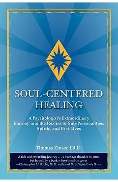 Soul-Centered Healing: A Psychologist's Extraordinary Journey Into the Realms of Sub-Personalities, Spirits, and Past Lives - Thomas Joseph Zinser