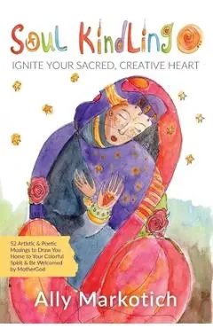 Soul Kindling: Ignite Your Sacred, Creative Heart - Ally Markotich