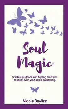 Soul Magic: Spiritual guidance and healing practices to assist with your soul's awakening., Paperback/Nicole Bayliss