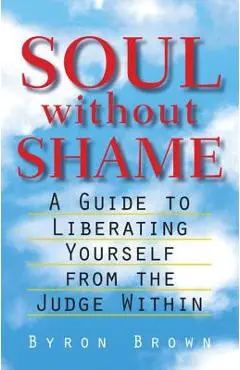 Soul Without Shame: A Guide to Liberating Yourself from the Judge Within - Byron Brown