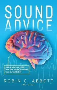 Sound Advice: How to Help Your Child with SPD, Autism and ADHD from the Inside Out, Hardcover/Robin C. Abbott