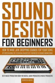 Sound Design for Beginners: How to Make Jaw-Dropping Sounds for Your Song by Discovering the Essential Basics of Synthesis & Sound Engineering (Be, Paperback/Screech House