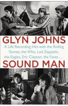 Sound Man: A Life Recording Hits with the Rolling Stones, the Who, Led Zeppelin, the Eagles, Eric Clapton, the Faces . . . - Glyn Johns