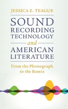 Sound Recording Technology and American Literature. From the Phonograph to the Remix, Hardback/Jessica E. Teague