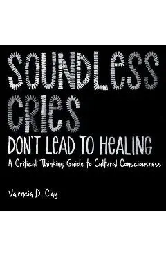 Soundless Cries Don't Lead to Healing: A Critical Thinking Guide to Cultural Consciousness - Valencia D. Clay