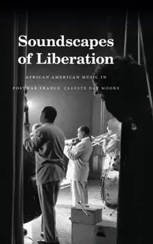 Soundscapes of Liberation. African American Music in Postwar France, Hardback/Celeste Day Moore