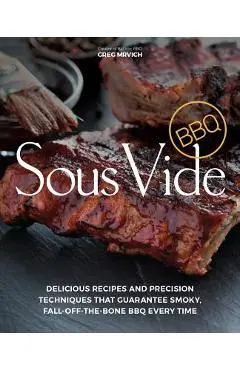 Sous Vide BBQ: Delicious Recipes and Precision Techniques That Guarantee Smoky, Fall-Off-The-Bone BBQ Every Time - Greg Mrvich