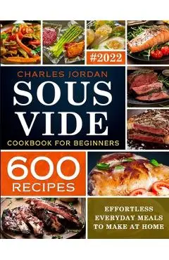 Sous Vide Cookbook for Beginners 600 Recipes: Effortless Everyday Meals to Make at Home - Charles Jordan