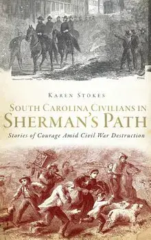 South Carolina Civilians in Sherman's Path: Stories of Courage Amid Civil War Destruction, Hardcover/Karen Stokes