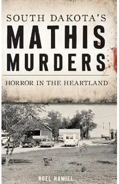 South Dakota's Mathis Murders: Horror in the Heartland - Noel Hamiel