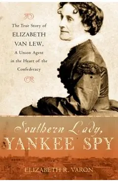 Southern Lady, Yankee Spy: The True Story of Elizabeth Van Lew, a Union Agent in the Heart of the Confederacy - Elizabeth R. Varon