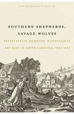 Southern Shepherds, Savage Wolves: Presbyterian Domestic Missionaries and Race in South Carolina, 1802-1874 - Otis Westbrook Pickett Sr