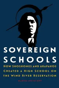Sovereign Schools: How Shoshones and Arapahos Created a High School on the Wind River Reservation, Hardcover/Martha Louise Hipp